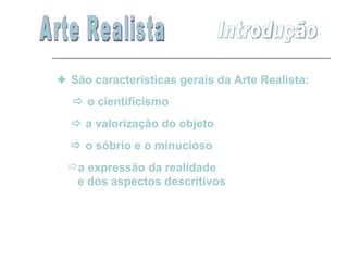    o cientificismo Arte Realista Introdução     São características gerais da Arte Realista: a expressão da realidade  e dos aspectos descritivos    a valorização do objeto    o sóbrio e o minucioso 