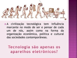  A civilização tecnológica tem influência
marcante no modo de ser e pensar de cada
um de nós, assim como na forma da
organização econômica, política e cultural
das sociedades contemporâneas.
 