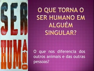 O que nos diferencia dos
outros animais e das outras
pessoas?
 