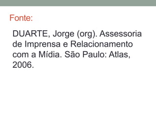 Fonte:
DUARTE, Jorge (org). Assessoria
de Imprensa e Relacionamento
com a Mídia. São Paulo: Atlas,
2006.
 