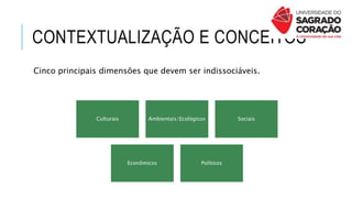 CONTEXTUALIZAÇÃO E CONCEITOS
Cinco principais dimensões que devem ser indissociáveis.
Culturais Ambientais/Ecológicos Sociais
Econômicos Políticos
 