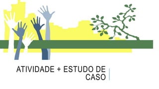 ATIVIDADE + ESTUDO DE
CASO
 