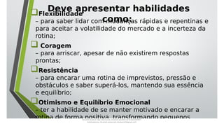 Deve apresentar habilidades
como:
Flexibilidade
– para saber lidar com mudanças rápidas e repentinas e
para aceitar a volatilidade do mercado e a incerteza da
rotina;
 Coragem
– para arriscar, apesar de não existirem respostas
prontas;
Resistência
– para encarar uma rotina de imprevistos, pressão e
obstáculos e saber superá-los, mantendo sua essência
e equilíbrio;
Otimismo e Equilíbrio Emocional
– ter a habilidade de se manter motivado e encarar a
rotina de forma positiva, transformando pequenos
Document shared on https://www.docsity.com/pt/aula-atendente-de-farmacia/5033501/
Downloaded by: fernando-santos-oob (nandoscoth@gmail.com)
 