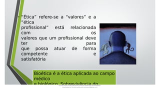 • “Ética” refere-se a “valores” e a
“ética
profissional” está relacionada
com os
valores que um profissional deve
ter para
que possa atuar de forma
competente e
satisfatória
Bioética é a ética aplicada ao campo
médico
e biológico. Sobrevivência do
Document shared on https://www.docsity.com/pt/aula-atendente-de-farmacia/5033501/
Downloaded by: fernando-santos-oob (nandoscoth@gmail.com)
 
