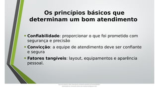 Os princípios básicos que
determinam um bom atendimento
• Confiabilidade: proporcionar o que foi prometido com
segurança e precisão
• Convicção: a equipe de atendimento deve ser confiante
e segura
• Fatores tangíveis: layout, equipamentos e aparência
pessoal.
Document shared on https://www.docsity.com/pt/aula-atendente-de-farmacia/5033501/
Downloaded by: fernando-santos-oob (nandoscoth@gmail.com)
 