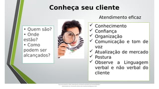  Conhecimento
 Confiança
 Organização
 Comunicação e tom de
voz
 Atualização de mercado
 Postura
 Observe a Linguagem
verbal e não verbal do
cliente
• Quem são?
• Onde
estão?
• Como
podem ser
alcançados?
Conheça seu cliente
Atendimento eficaz
Document shared on https://www.docsity.com/pt/aula-atendente-de-farmacia/5033501/
Downloaded by: fernando-santos-oob (nandoscoth@gmail.com)
 
