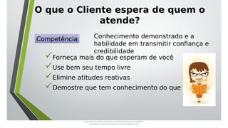 O que o Cliente espera de quem o
atende?
Forneça mais do que esperam de você
Use bem seu tempo livre
Elimine atitudes reativas
Demostre que tem conhecimento do que fala
Competência Conhecimento demonstrado e a
habilidade em transmitir confiança e
credibilidade
Document shared on https://www.docsity.com/pt/aula-atendente-de-farmacia/5033501/
Downloaded by: fernando-santos-oob (nandoscoth@gmail.com)
 