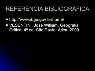REFERÊNCIA BIBLIOGRÁFICA http://www.ibge.gov.br/home/ VESENTINI, José William. Geografia Crítica. 4ª ed. São Paulo: Ática, 2009. 
