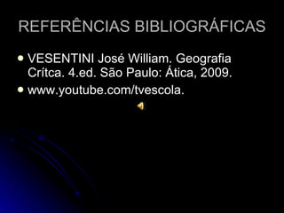 REFERÊNCIAS BIBLIOGRÁFICAS VESENTINI José William. Geografia Crítca. 4.ed. São Paulo: Ática, 2009. www.youtube.com/tvescola. 