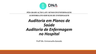 Auditoria em Planos de
Saúde
Auditoria de Enfermagem
no Hospital
Profª Ms. Emmanuella Azevedo
PÓS GRADUAÇÃO LATU SENSO EM ENFERMAGEM
AUDITORIA EM SERVIÇOS DE ENFERMAGEM
 