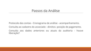 Passos da Análise
Protocolo das contas - Cronograma de análise - acompanhamento.
Consulta ao cadastro do associado - direitos- posição de pagamento.
Consulta aos dados anteriores ou atuais da auditoria - houve
liberação?
 