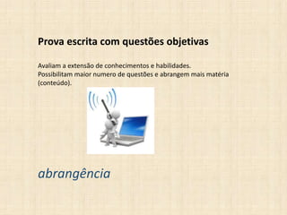 Prova escrita com questões objetivas
Avaliam a extensão de conhecimentos e habilidades.
Possibilitam maior numero de questões e abrangem mais matéria
(conteúdo).
abrangência
 