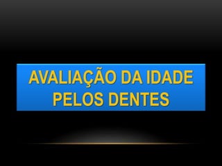 AVALIAÇÃO DA IDADE
PELOS DENTES
 