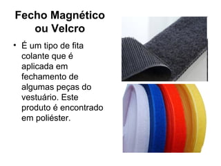 Fecho Magnético
ou Velcro
• É um tipo de fita
colante que é
aplicada em
fechamento de
algumas peças do
vestuário. Este
produto é encontrado
em poliéster.
 