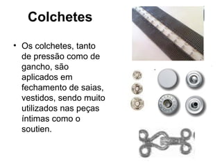 Colchetes
• Os colchetes, tanto
de pressão como de
gancho, são
aplicados em
fechamento de saias,
vestidos, sendo muito
utilizados nas peças
íntimas como o
soutien.
 