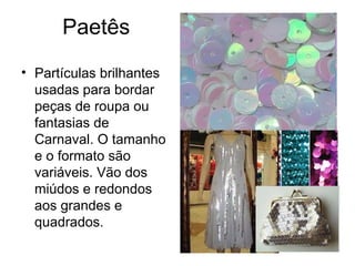 Paetês
• Partículas brilhantes
usadas para bordar
peças de roupa ou
fantasias de
Carnaval. O tamanho
e o formato são
variáveis. Vão dos
miúdos e redondos
aos grandes e
quadrados.
 