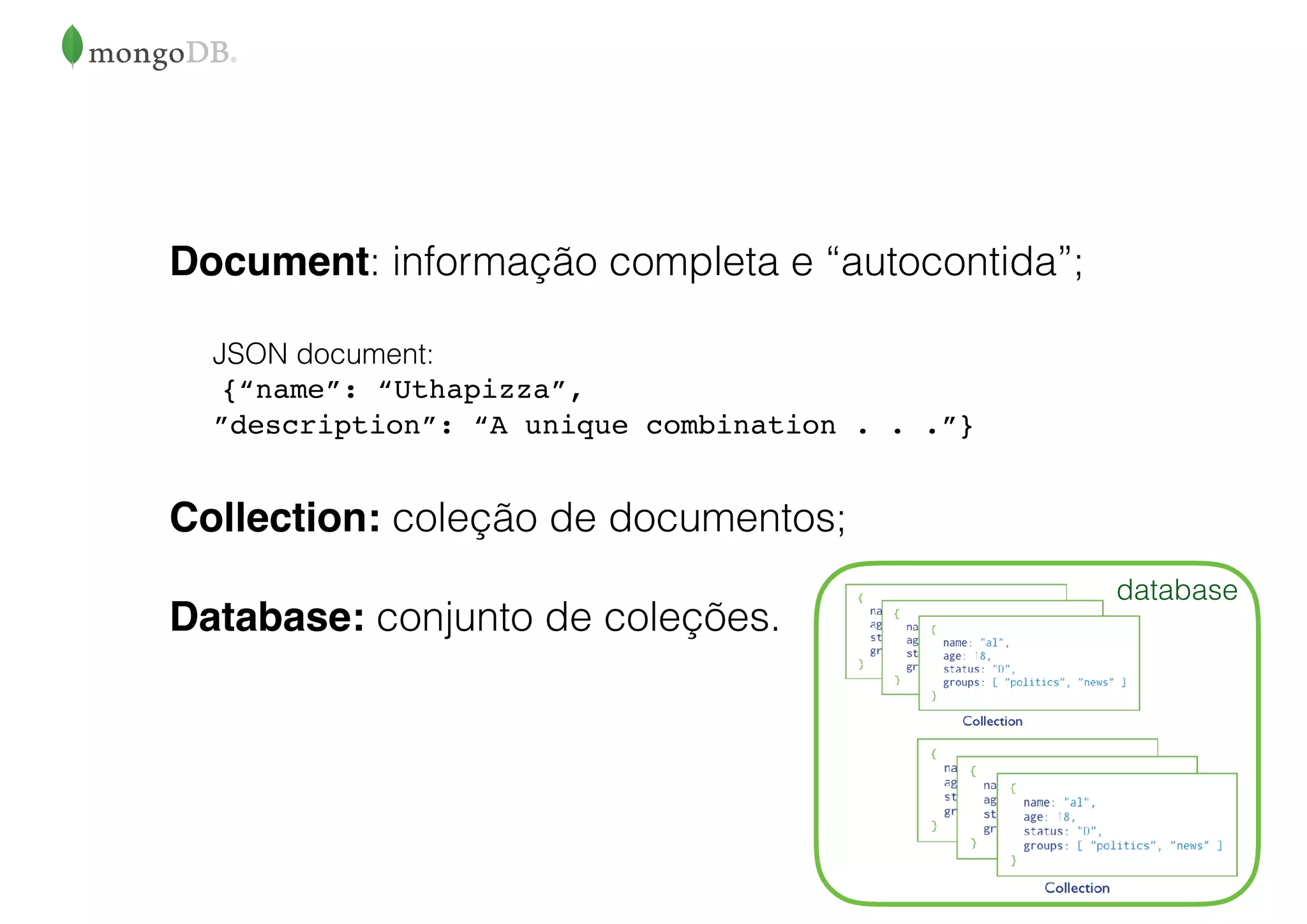 Document: informação completa e “autocontida”;
JSON document: 
{“name”: “Uthapizza”,  
”description”: “A unique combination . . .”}
Collection: coleção de documentos;
Database: conjunto de coleções.
database
 