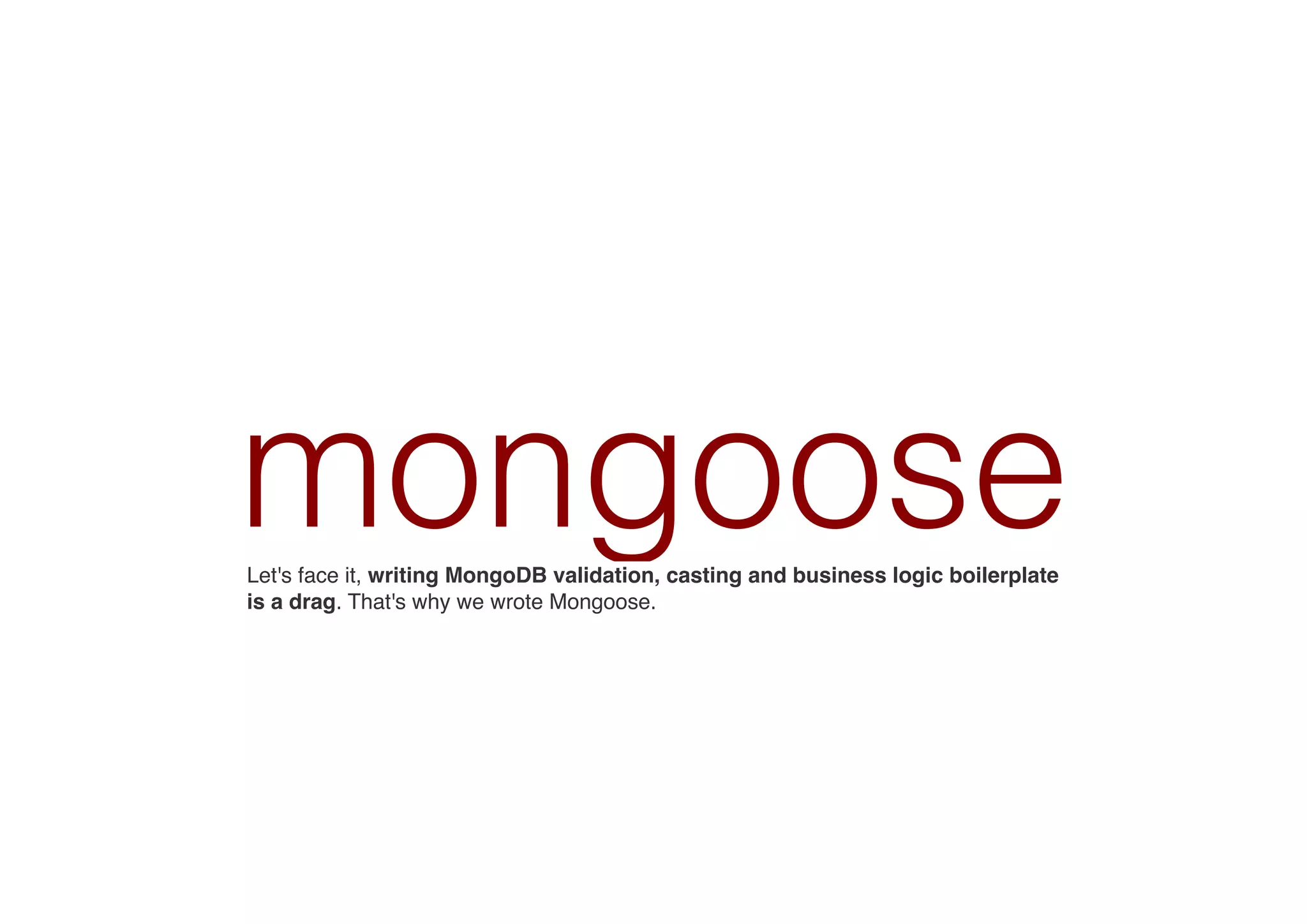mongooseLet's face it, writing MongoDB validation, casting and business logic boilerplate
is a drag. That's why we wrote Mongoose.
 