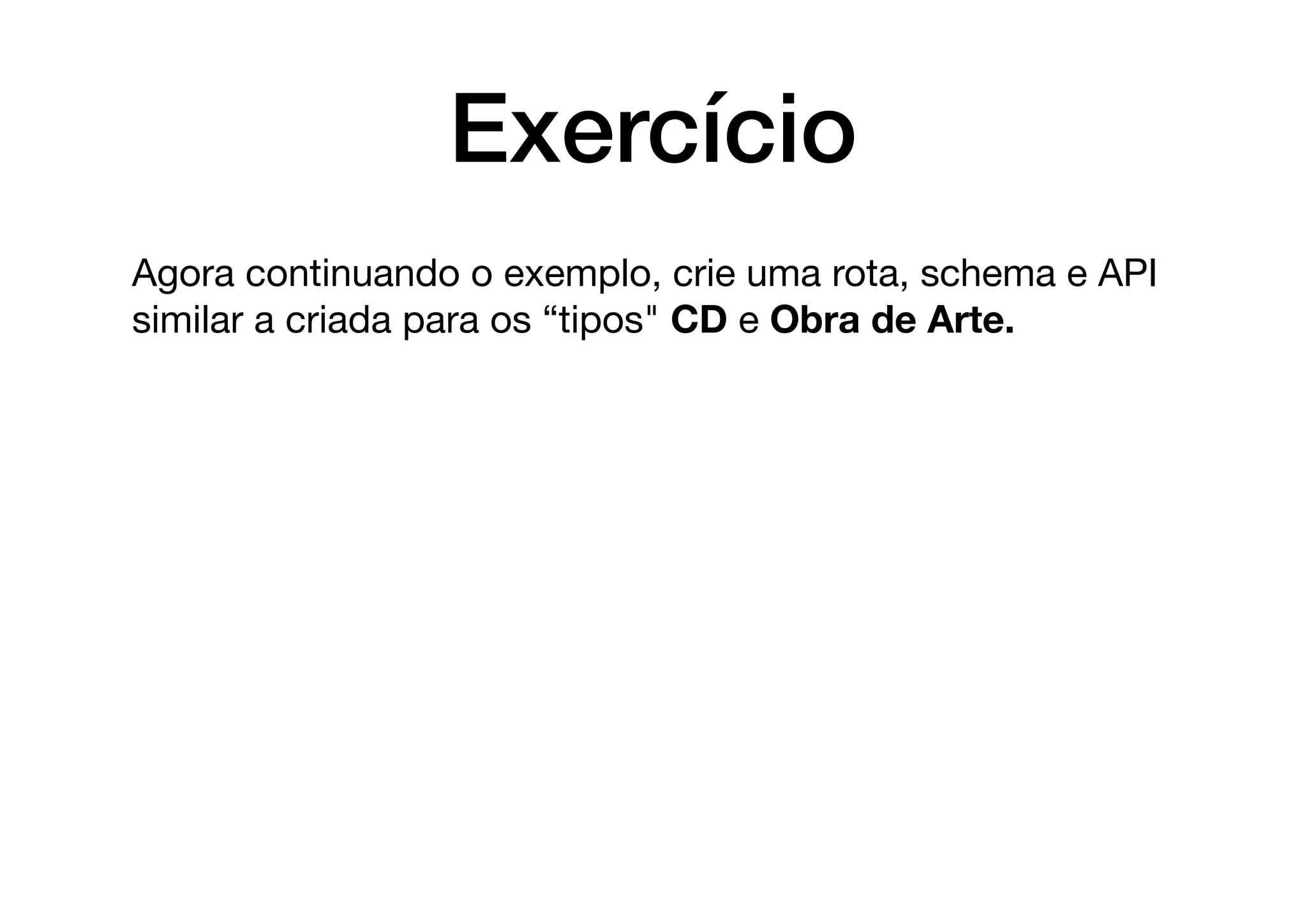 Exercício
Agora continuando o exemplo, crie uma rota, schema e API
similar a criada para os “tipos" CD e Obra de Arte.
 