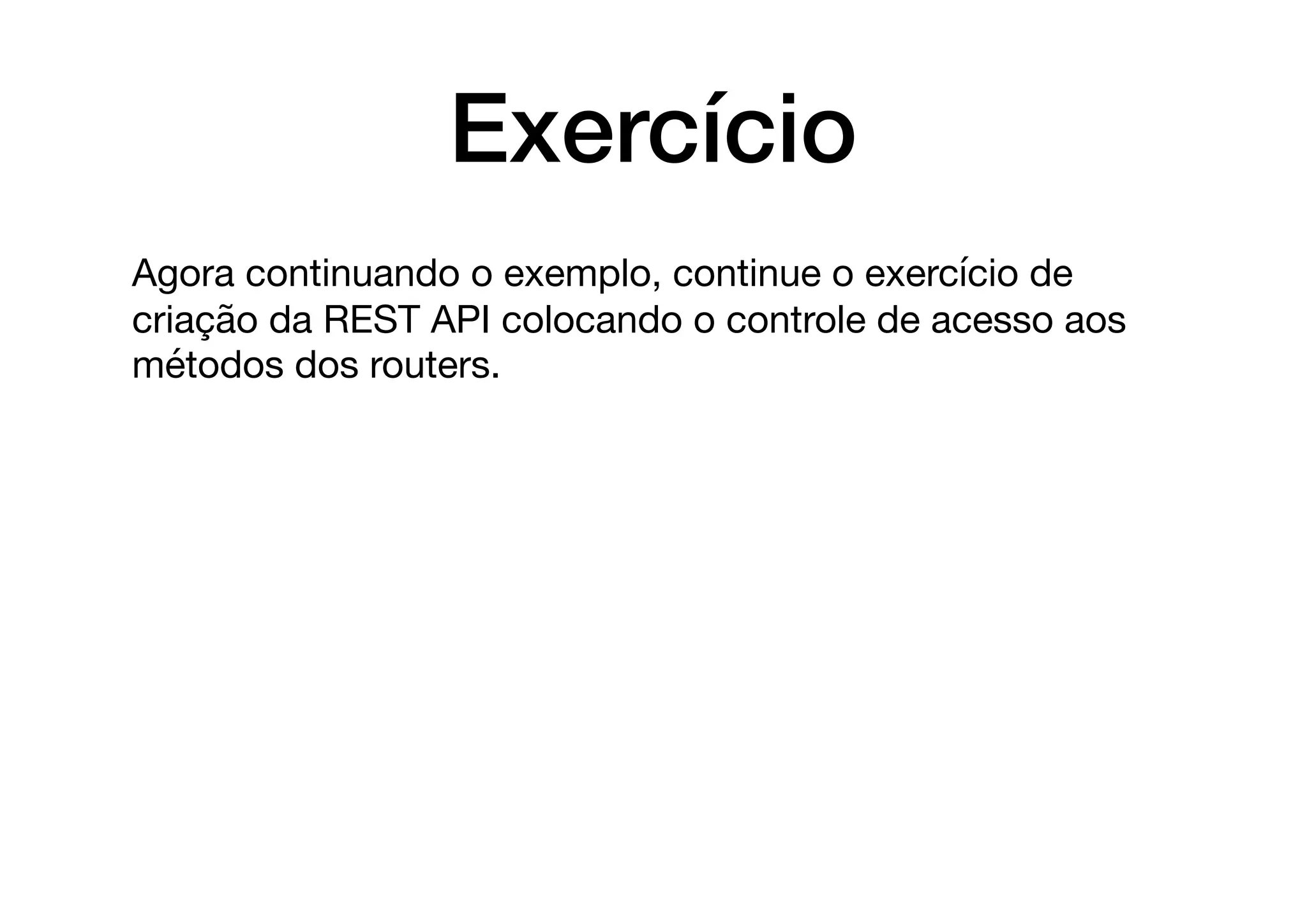 Exercício
Agora continuando o exemplo, continue o exercício de
criação da REST API colocando o controle de acesso aos
métodos dos routers.
 