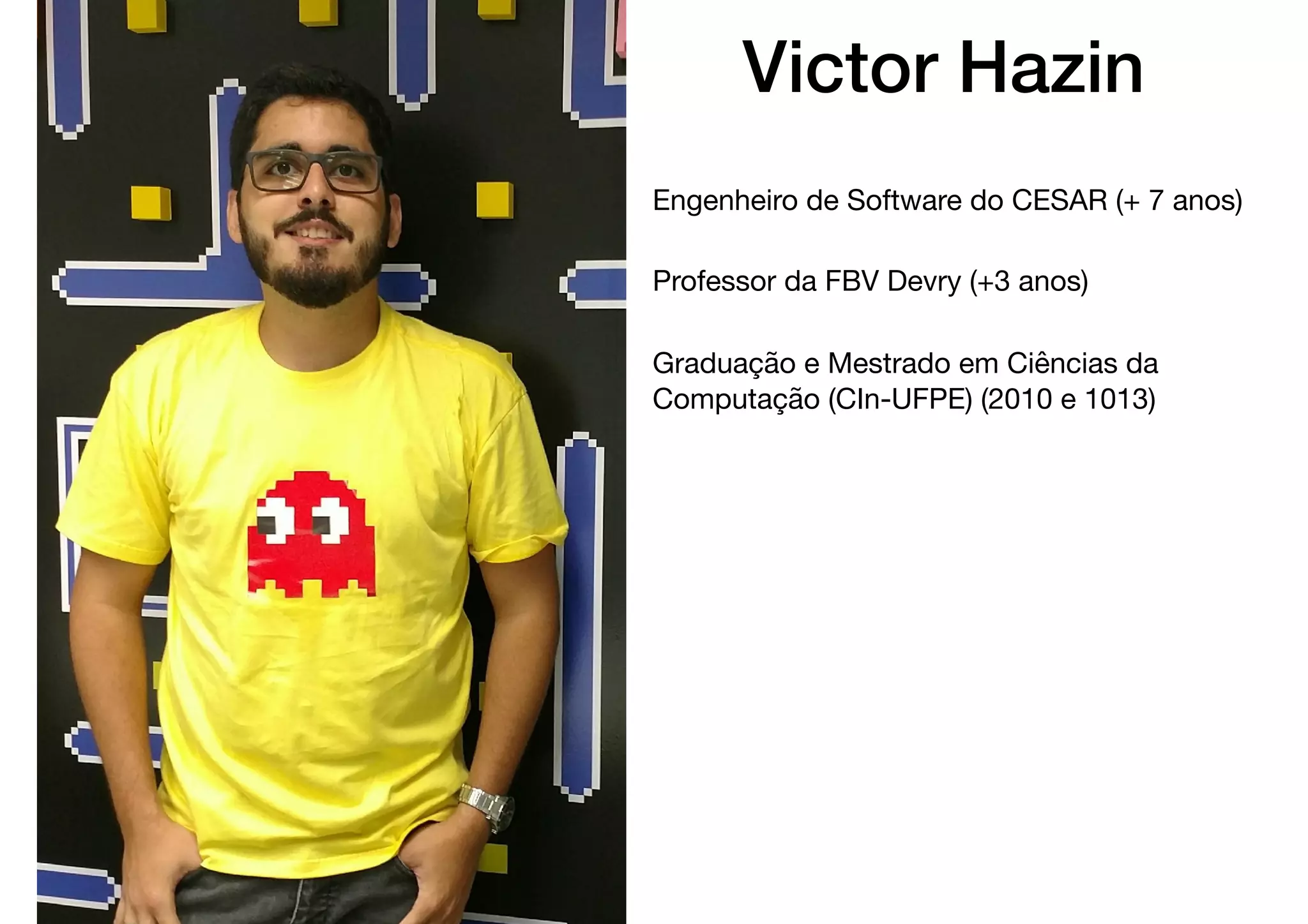 Victor Hazin
Engenheiro de Software do CESAR (+ 7 anos)
Professor da FBV Devry (+3 anos)
Graduação e Mestrado em Ciências da
Computação (CIn-UFPE) (2010 e 1013)
 
