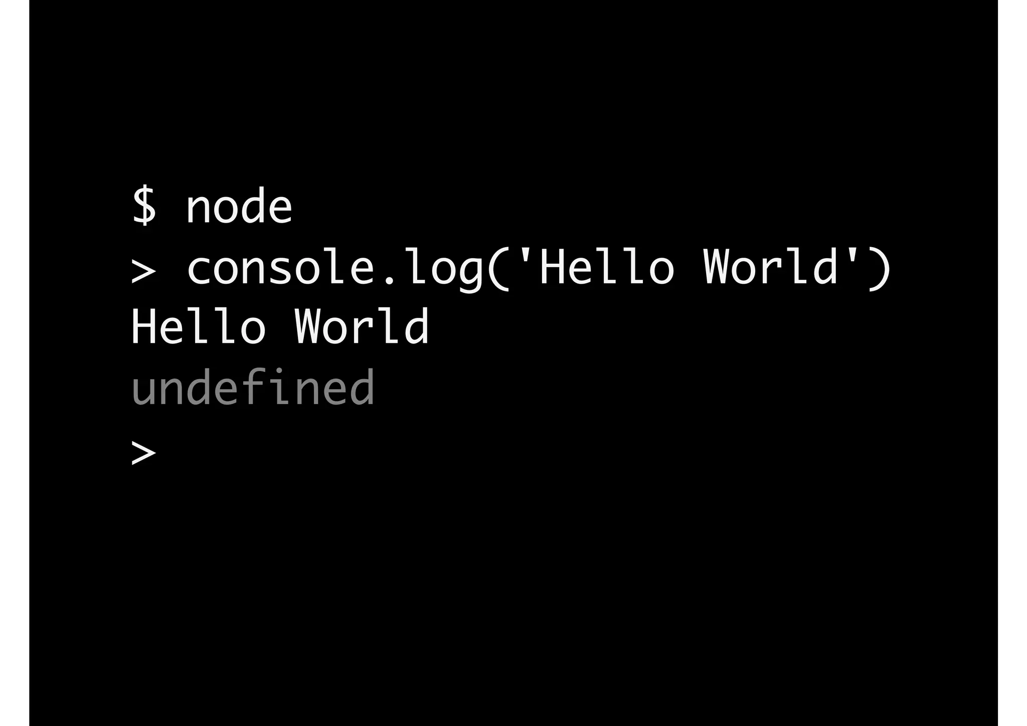 $ node
> console.log('Hello World')
Hello World
undefined
>
 