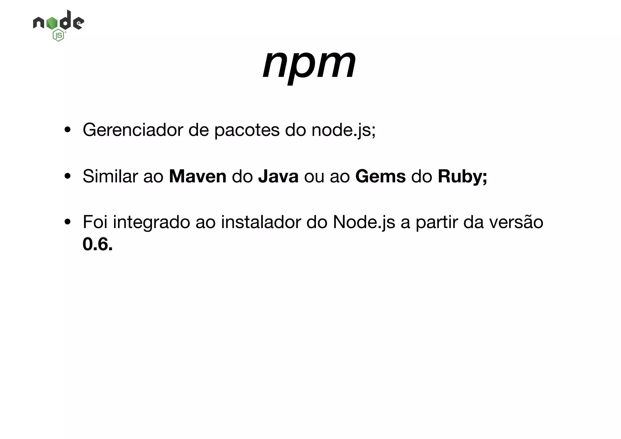 npm
• Gerenciador de pacotes do node.js;

• Similar ao Maven do Java ou ao Gems do Ruby;
• Foi integrado ao instalador do Node.js a partir da versão
0.6.
 