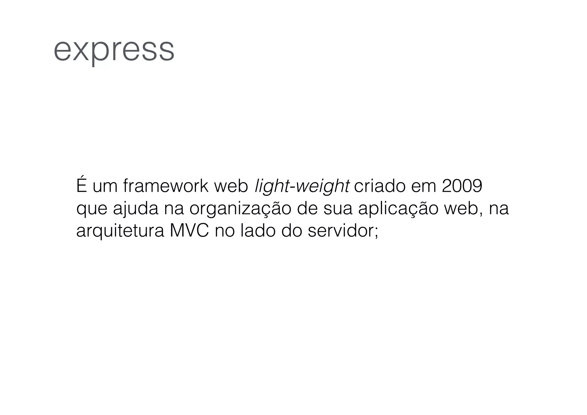 É um framework web light-weight criado em 2009
que ajuda na organização de sua aplicação web, na
arquitetura MVC no lado do servidor;
express
 