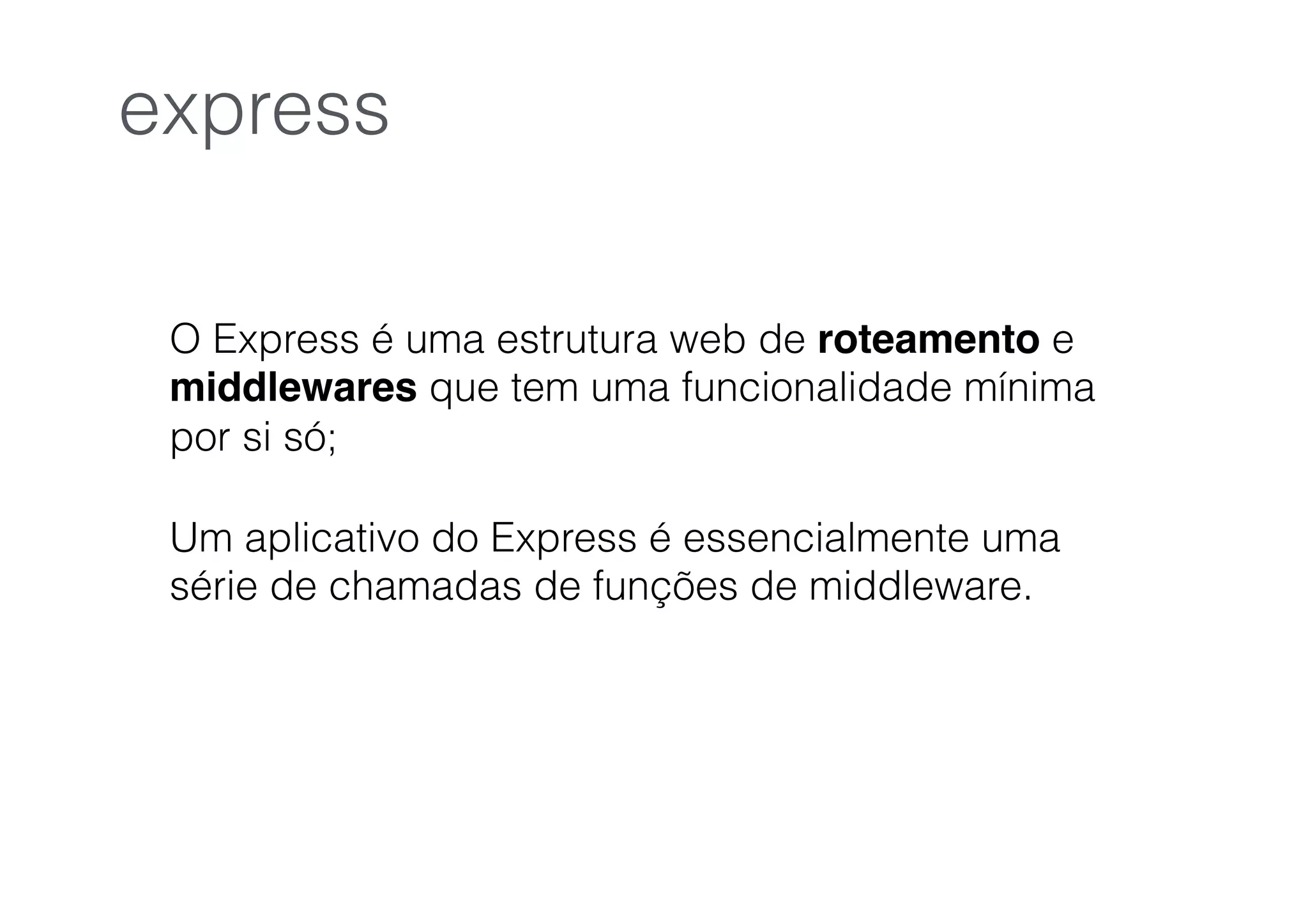 O Express é uma estrutura web de roteamento e
middlewares que tem uma funcionalidade mínima
por si só;
Um aplicativo do Express é essencialmente uma
série de chamadas de funções de middleware.
express
 