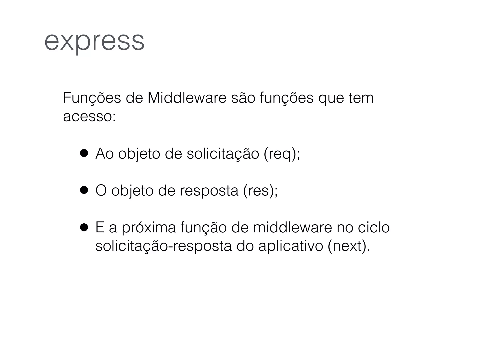 Funções de Middleware são funções que tem
acesso:
• Ao objeto de solicitação (req);
• O objeto de resposta (res);
• E a próxima função de middleware no ciclo
solicitação-resposta do aplicativo (next).
express
 