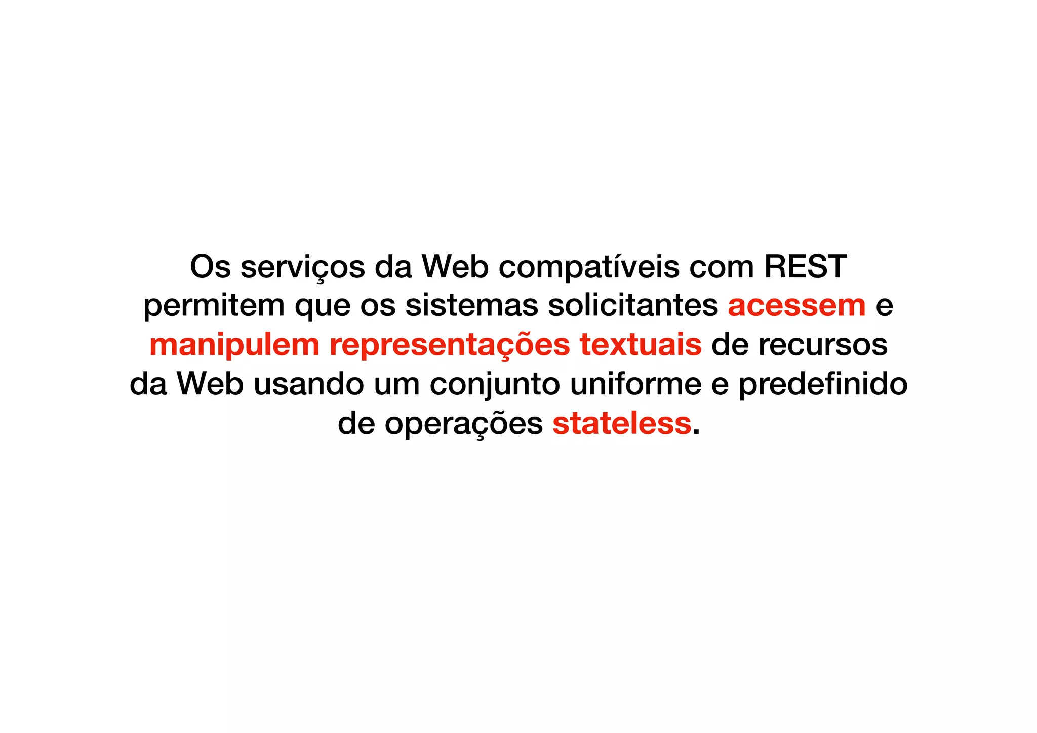 Os serviços da Web compatíveis com REST
permitem que os sistemas solicitantes acessem e
manipulem representações textuais de recursos
da Web usando um conjunto uniforme e predeﬁnido
de operações stateless.
 