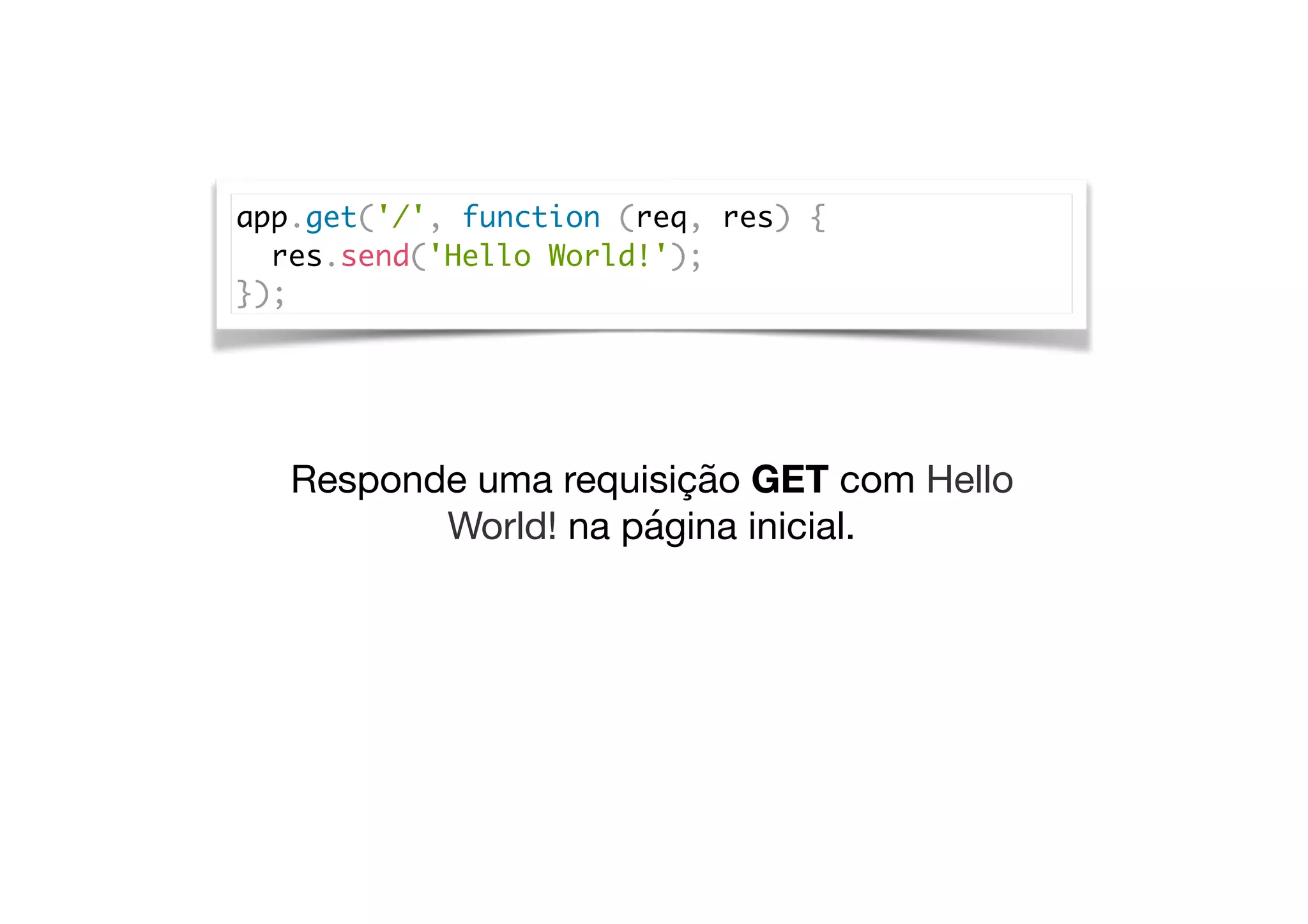 app.get('/', function (req, res) {
res.send('Hello World!');
});
Responde uma requisição GET com Hello
World! na página inicial.
 