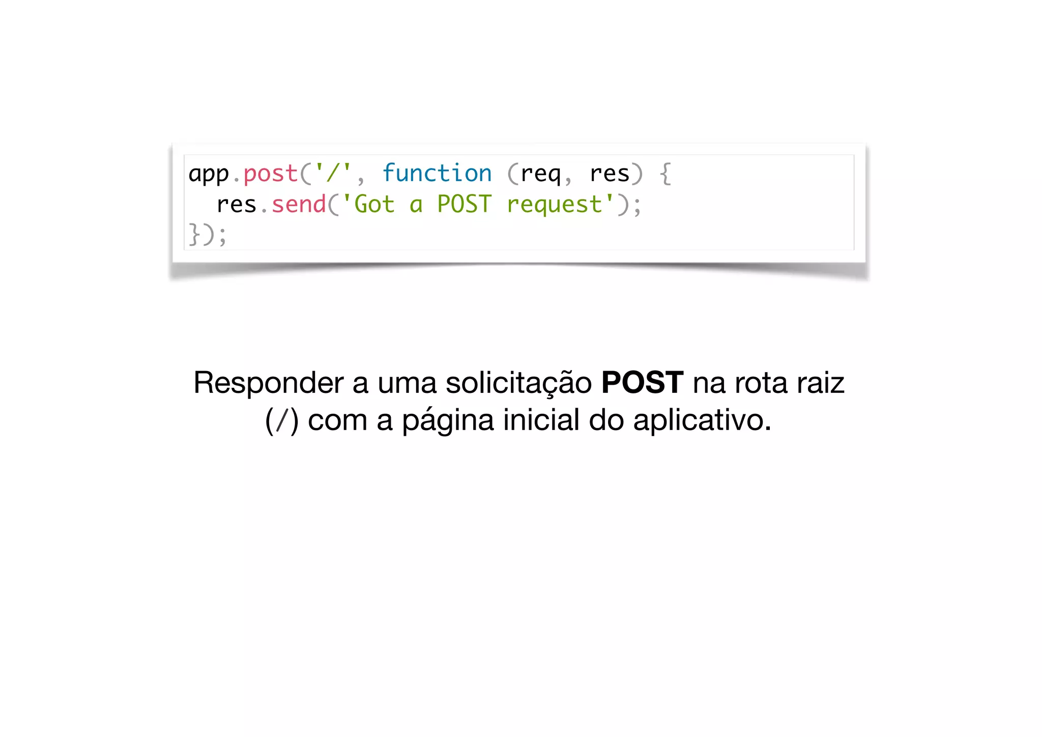 app.post('/', function (req, res) {
res.send('Got a POST request');
});
Responder a uma solicitação POST na rota raiz
(/) com a página inicial do aplicativo.
 