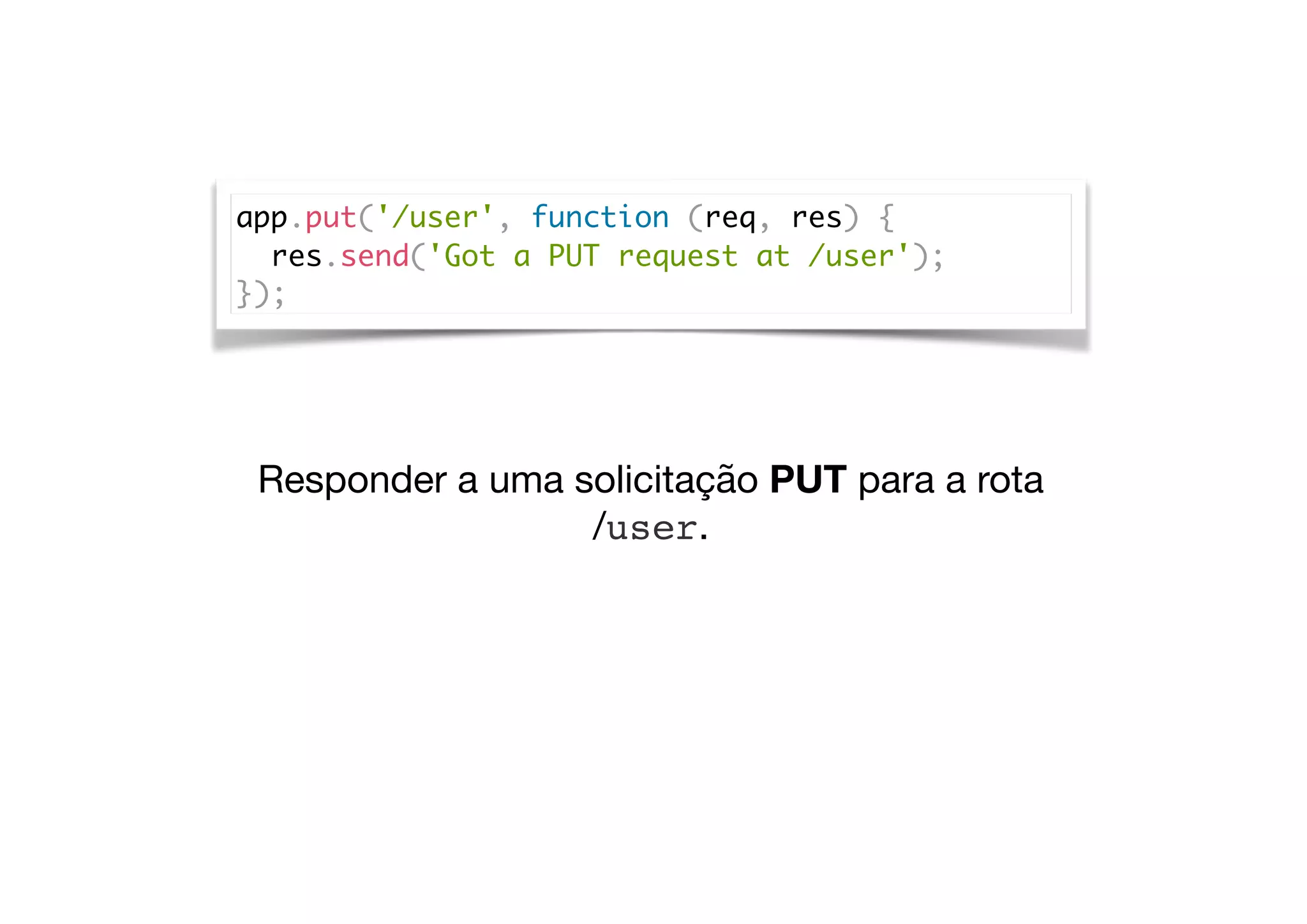 app.put('/user', function (req, res) {
res.send('Got a PUT request at /user');
});
Responder a uma solicitação PUT para a rota  
/user.
 