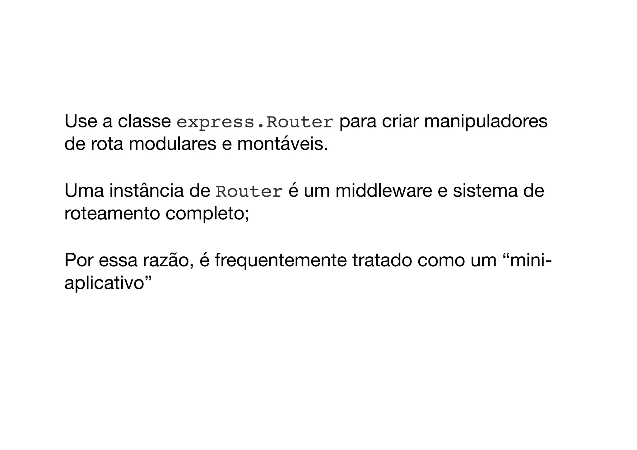 Use a classe express.Router para criar manipuladores
de rota modulares e montáveis. 

Uma instância de Router é um middleware e sistema de
roteamento completo; 

Por essa razão, é frequentemente tratado como um “mini-
aplicativo”

 