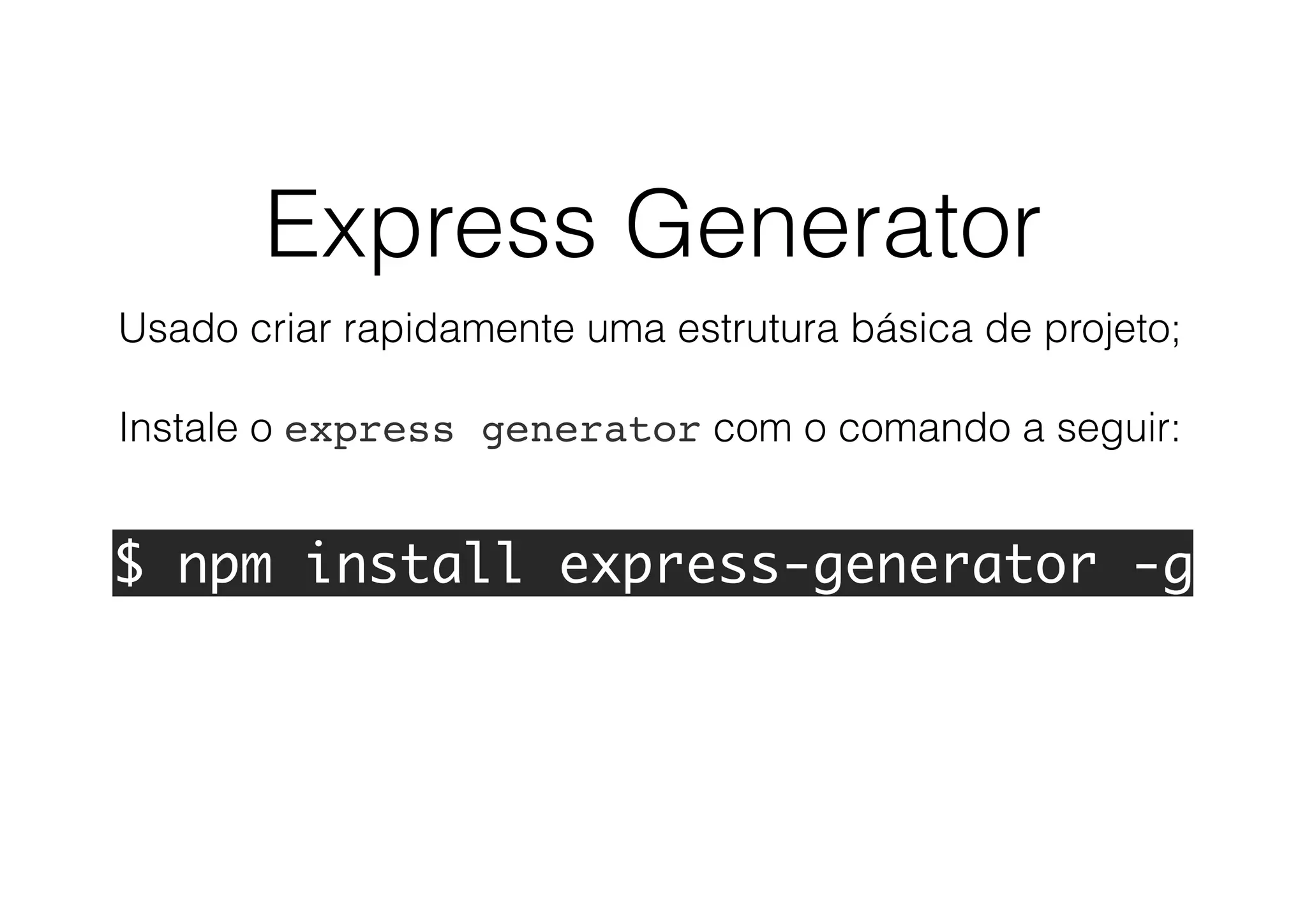 Express Generator
Usado criar rapidamente uma estrutura básica de projeto;
Instale o express generator com o comando a seguir:
$ npm install express-generator -g
 