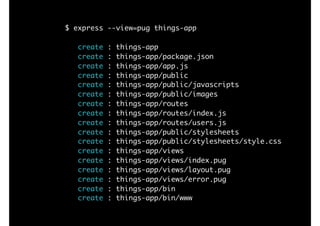 $ express --view=pug things-app
create : things-app
create : things-app/package.json
create : things-app/app.js
create : things-app/public
create : things-app/public/javascripts
create : things-app/public/images
create : things-app/routes
create : things-app/routes/index.js
create : things-app/routes/users.js
create : things-app/public/stylesheets
create : things-app/public/stylesheets/style.css
create : things-app/views
create : things-app/views/index.pug
create : things-app/views/layout.pug
create : things-app/views/error.pug
create : things-app/bin
create : things-app/bin/www
 
