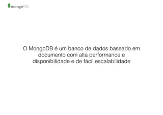 O MongoDB é um banco de dados baseado em
documento com alta performance e
disponibilidade e de fácil escalabilidade
 