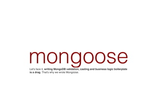 mongooseLet's face it, writing MongoDB validation, casting and business logic boilerplate
is a drag. That's why we wrote Mongoose.
 