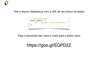 // config/database.js
module.exports = {
'url' : 'mongodb://localhost/passport'
};
https://goo.gl/EQPD2Z
Crie o arquivo database.js com a URL do seu banco de dados
Faça o download das views e copie para a pasta views
 
