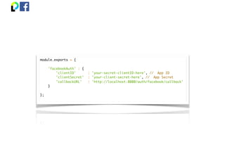 module.exports = {
'facebookAuth' : {
'clientID' : 'your-secret-clientID-here', // App ID
'clientSecret' : 'your-client-secret-here', // App Secret
'callbackURL' : 'http://localhost:8080/auth/facebook/callback'
}
};
 