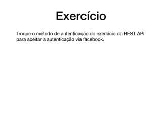 Exercício
Troque o método de autenticação do exercício da REST API
para aceitar a autenticação via facebook.
 