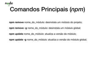 npm remove nome_do_módulo: desinstala um módulo do projeto;

npm remove -g nome_do_módulo: desinstala um módulo global;

npm update nome_do_módulo: atualiza a versão do módulo;

npm update -g nome_do_módulo: atualiza a versão do módulo global;

Comandos Principais (npm)
 