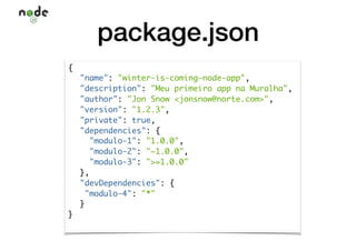 package.json
{
"name": "winter-is-coming—node-app",
"description": "Meu primeiro app na Muralha",
"author": "Jon Snow <jonsnow@norte.com>",
"version": "1.2.3",
"private": true,
"dependencies": {
"modulo-1": "1.0.0",
"modulo-2": "~1.0.0",
"modulo-3": ">=1.0.0"
},
"devDependencies": {
"modulo-4": "*"
}
}
 