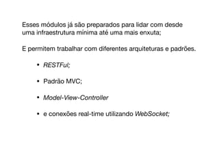 Esses módulos já são preparados para lidar com desde
uma infraestrutura mínima até uma mais enxuta;

E permitem trabalhar com diferentes arquiteturas e padrões. 

• RESTFul;
• Padrão MVC;

• Model-View-Controller
• e conexões real-time utilizando WebSocket;

 