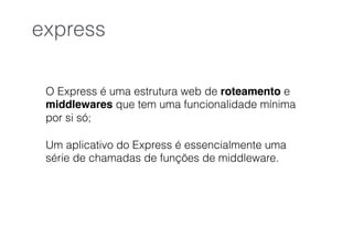 O Express é uma estrutura web de roteamento e
middlewares que tem uma funcionalidade mínima
por si só;
Um aplicativo do Express é essencialmente uma
série de chamadas de funções de middleware.
express
 