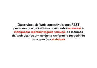 Os serviços da Web compatíveis com REST
permitem que os sistemas solicitantes acessem e
manipulem representações textuais de recursos
da Web usando um conjunto uniforme e predeﬁnido
de operações stateless.
 