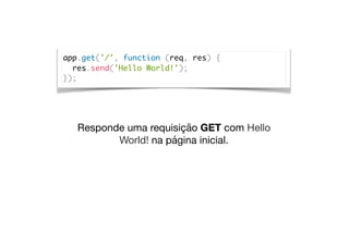 app.get('/', function (req, res) {
res.send('Hello World!');
});
Responde uma requisição GET com Hello
World! na página inicial.
 