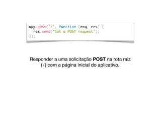 app.post('/', function (req, res) {
res.send('Got a POST request');
});
Responder a uma solicitação POST na rota raiz
(/) com a página inicial do aplicativo.
 