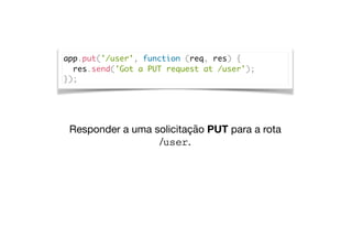 app.put('/user', function (req, res) {
res.send('Got a PUT request at /user');
});
Responder a uma solicitação PUT para a rota  
/user.
 